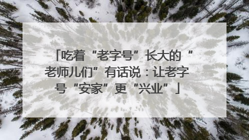 吃着“老字号”长大的“老师儿们”有话说：让老字号“安家”更“兴业”