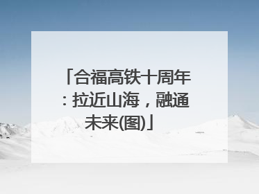 合福高铁十周年：拉近山海，融通未来(图)
