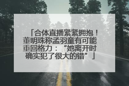 合体直播紧紧拥抱！董明珠称孟羽童有可能重回格力：“她离开时确实犯了很大的错”