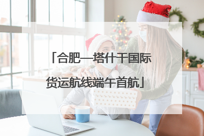 合肥—塔什干国际货运航线端午首航