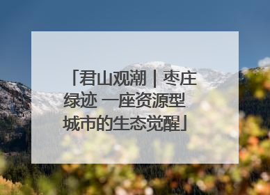 君山观潮｜枣庄绿迹 一座资源型城市的生态觉醒