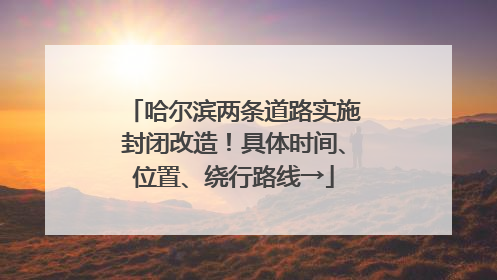 哈尔滨两条道路实施封闭改造！具体时间、位置、绕行路线→