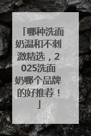 哪种洗面奶温和不刺激精选，2025洗面奶哪个品牌的好推荐！