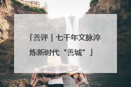 善评｜七千年文脉淬炼新时代“善城”