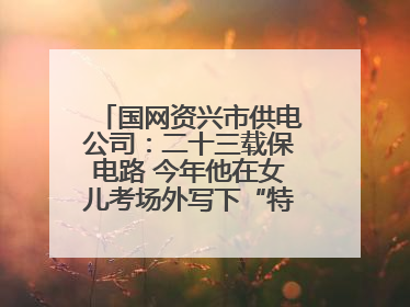 国网资兴市供电公司：二十三载保电路 今年他在女儿考场外写下“特殊答卷”