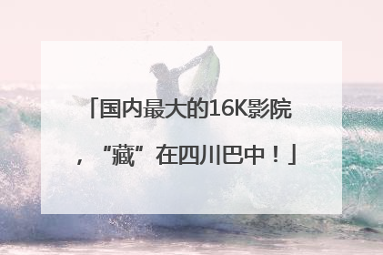 国内最大的16K影院，“藏”在四川巴中！
