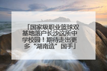 国家级职业篮球双基地落户长沙这所中学校园！期待走出更多“湖南造”国手