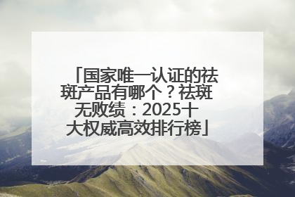国家唯一认证的祛斑产品有哪个？祛斑无败绩：2025十大权威高效排行榜