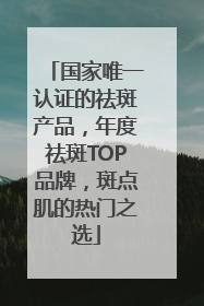 国家唯一认证的祛斑产品，年度祛斑TOP品牌，斑点肌的热门之选