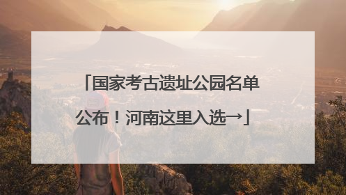 国家考古遗址公园名单公布！河南这里入选→