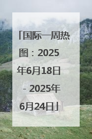 国际一周热图：2025年6月18日－2025年6月24日