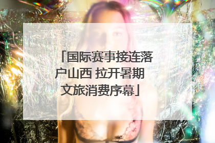 国际赛事接连落户山西 拉开暑期文旅消费序幕