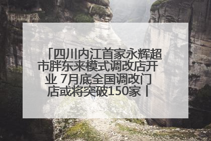四川内江首家永辉超市胖东来模式调改店开业 7月底全国调改门店或将突破150家丨新经济观察