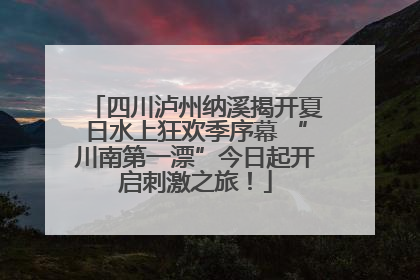 四川泸州纳溪揭开夏日水上狂欢季序幕 “川南第一漂”今日起开启刺激之旅！