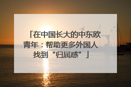 在中国长大的中东欧青年：帮助更多外国人找到“归属感”