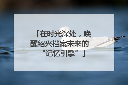 在时光深处，唤醒绍兴档案未来的“记忆引擎”