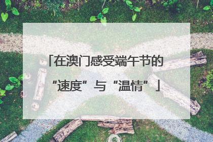 在澳门感受端午节的“速度”与“温情”