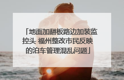 地面加翻板路边加装监控头 福州整改市民反映的泊车管理混乱问题