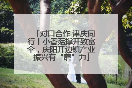 对口合作 津庆同行丨小香菇撑开致富伞，庆阳开边镇产业振兴有“蘑”力