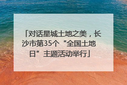 对话星城土地之美，长沙市第35个“全国土地日”主题活动举行