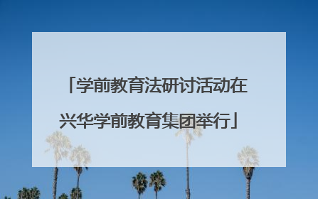 学前教育法研讨活动在兴华学前教育集团举行
