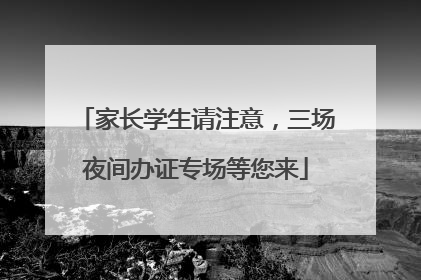 家长学生请注意，三场夜间办证专场等您来