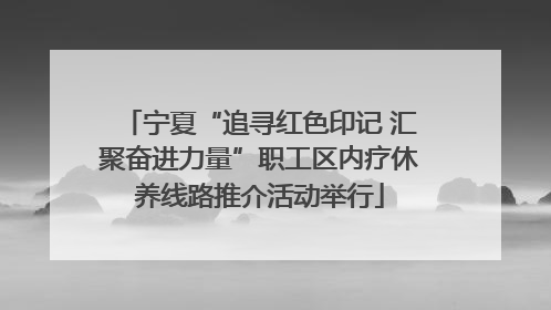 宁夏“追寻红色印记 汇聚奋进力量”职工区内疗休养线路推介活动举行