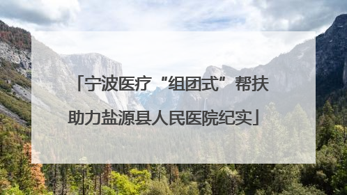 宁波医疗“组团式”帮扶助力盐源县人民医院纪实