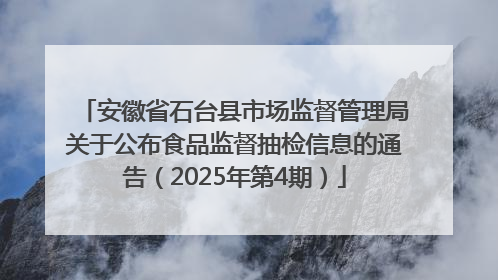 安徽省石台县市场监督管理局关于公布食品监督抽检信息的通告（2025年第4期）