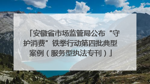安徽省市场监管局公布“守护消费”铁拳行动第四批典型案例（服务型执法专刊）