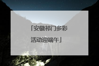 安徽祁门多彩活动迎端午