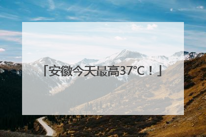 安徽今天最高37℃！