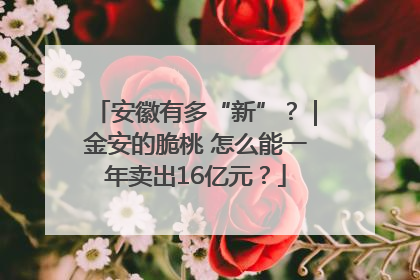 安徽有多“新”？｜金安的脆桃 怎么能一年卖出16亿元？