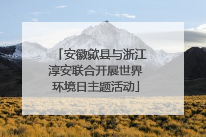 安徽歙县与浙江淳安联合开展世界环境日主题活动