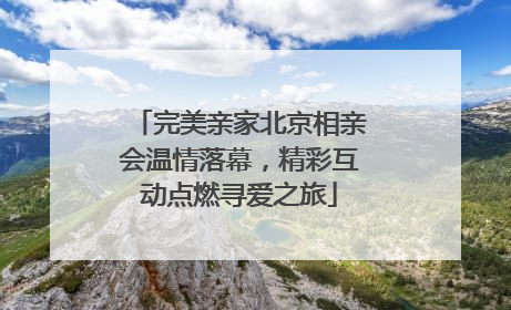 完美亲家北京相亲会温情落幕，精彩互动点燃寻爱之旅