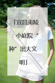 宜昌夷陵：小庭院“种”出大文明