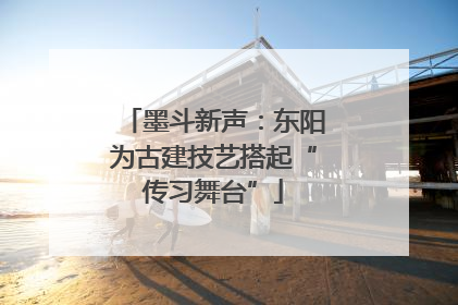 墨斗新声：东阳为古建技艺搭起“传习舞台”
