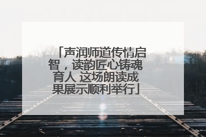 声润师道传情启智，读韵匠心铸魂育人 这场朗读成果展示顺利举行