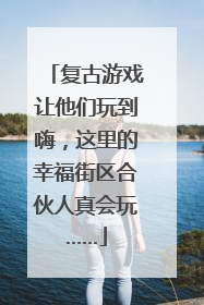 复古游戏让他们玩到嗨，这里的幸福街区合伙人真会玩……