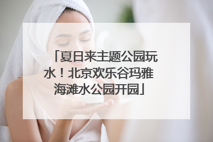 夏日来主题公园玩水！北京欢乐谷玛雅海滩水公园开园