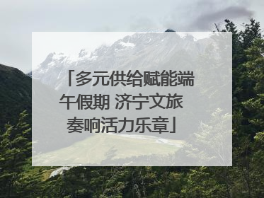 多元供给赋能端午假期 济宁文旅奏响活力乐章