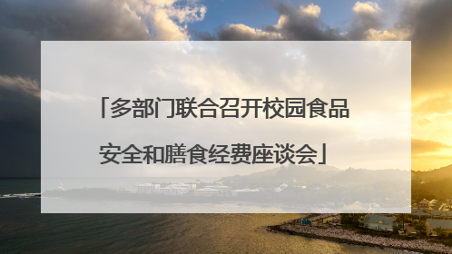 多部门联合召开校园食品安全和膳食经费座谈会