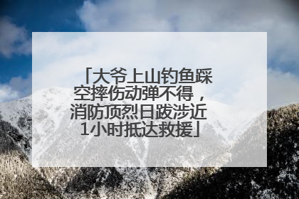 大爷上山钓鱼踩空摔伤动弹不得，消防顶烈日跋涉近1小时抵达救援