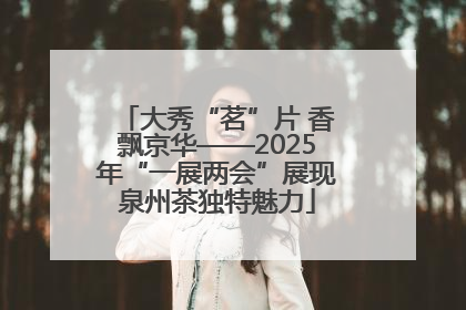 大秀“茗”片 香飘京华——2025年“一展两会”展现泉州茶独特魅力