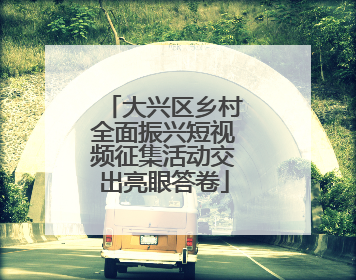 大兴区乡村全面振兴短视频征集活动交出亮眼答卷