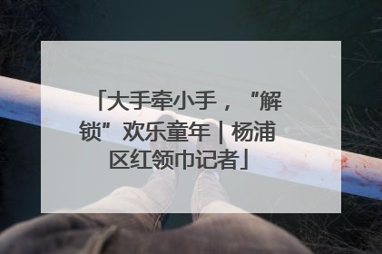 大手牵小手，“解锁”欢乐童年｜杨浦区红领巾记者