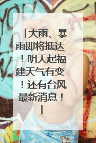 大雨、暴雨即将抵达！明天起福建天气有变！还有台风最新消息！