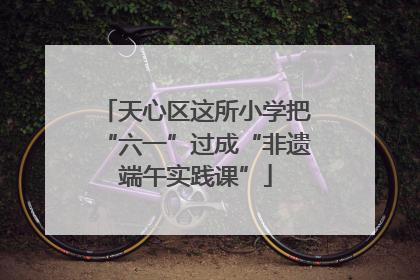 天心区这所小学把“六一”过成“非遗端午实践课”