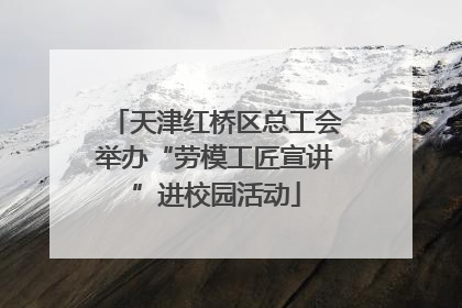 天津红桥区总工会举办“劳模工匠宣讲”进校园活动