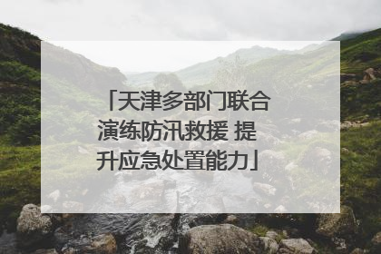 天津多部门联合演练防汛救援 提升应急处置能力